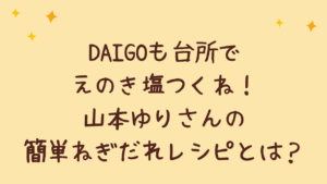 DAIGOも台所でえのき塩つくね！山本ゆりさんの簡単ねぎだれレシピとは？