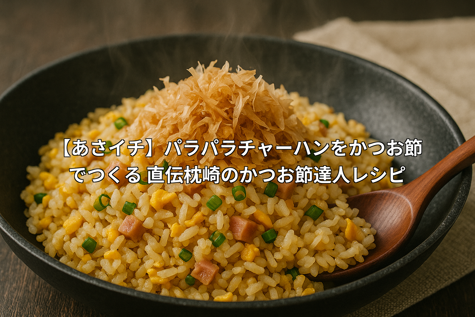 【あさイチ】パラパラチャーハンをかつお節でつくる|直伝枕崎のかつお節達人レシピ